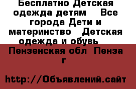 Бесплатно Детская одежда детям  - Все города Дети и материнство » Детская одежда и обувь   . Пензенская обл.,Пенза г.